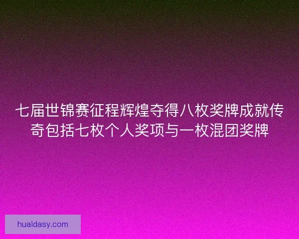 七届世锦赛征程辉煌夺得八枚奖牌成就传奇包括七枚个人奖项与一枚混团奖牌