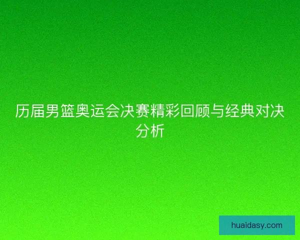 历届男篮奥运会决赛精彩回顾与经典对决分析