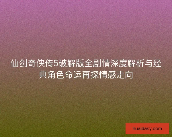 仙剑奇侠传5破解版全剧情深度解析与经典角色命运再探情感走向