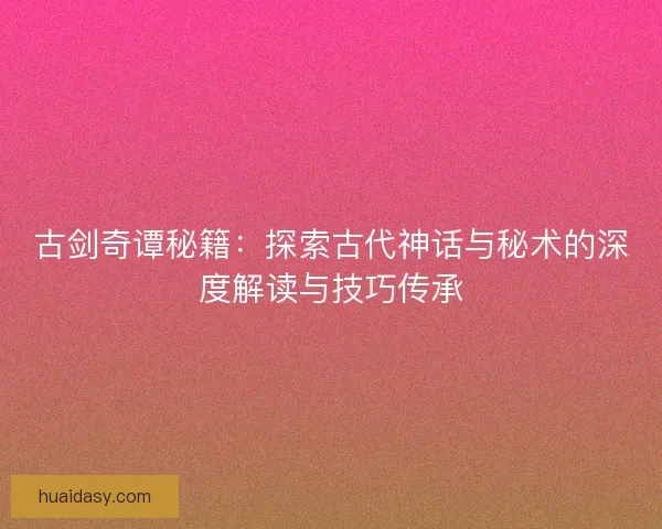 古剑奇谭秘籍：探索古代神话与秘术的深度解读与技巧传承